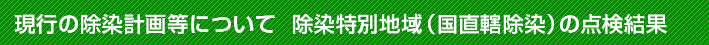 現行の除染計画等について 除染特別地域（国直轄除染）の点検結果