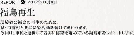 環境省は福島の再生のために、県・市町村と共に除染活動を続けてまいります。今回は、市民と連携して着実に除染を進めている福島市をレポートします。