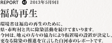 環境省は福島の再生のために、県・市町村と共に除染活動を続けてまいります。今回は、地元の方々の協力により仮置場の設置が決定し、更なる除染の推進を宣言した白河市のレポートです。